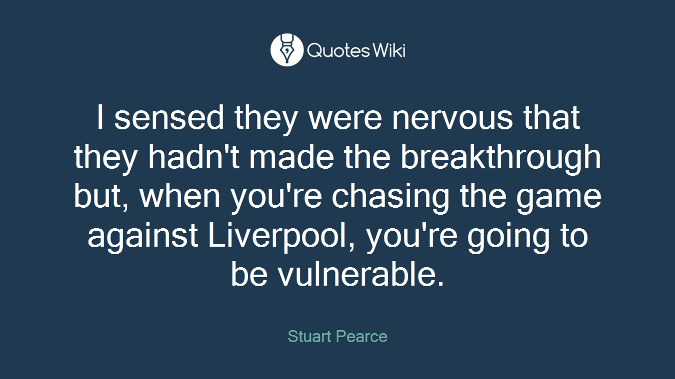I sensed they were nervous that they hadn't made the breakthrough but, when you're chasing the game against Liverpool, you're going to be vulnerable.