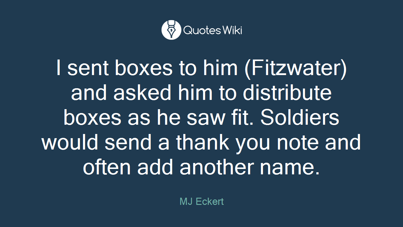 I sent boxes to him (Fitzwater) and asked him to distribute boxes as he saw fit. Soldiers would send a thank you note and often add another name.