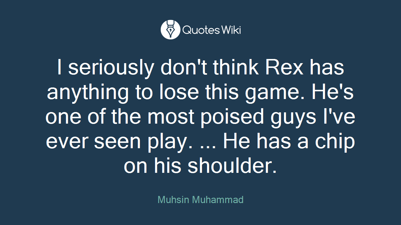 I seriously don't think Rex has anything to lose this game. He's one of the most poised guys I've ever seen play. ... He has a chip on his shoulder.