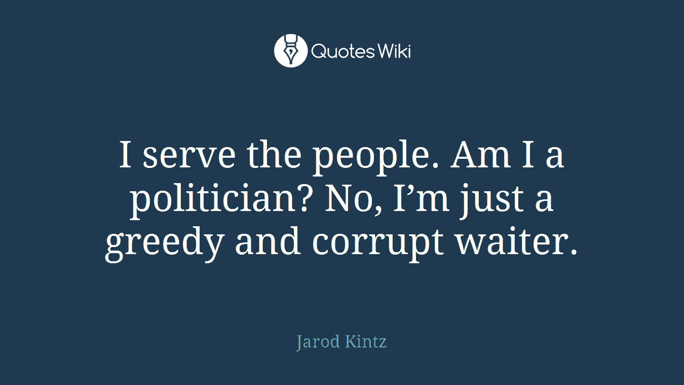 I serve the people. Am I a politician? No, I’m just a greedy and corrupt waiter.
