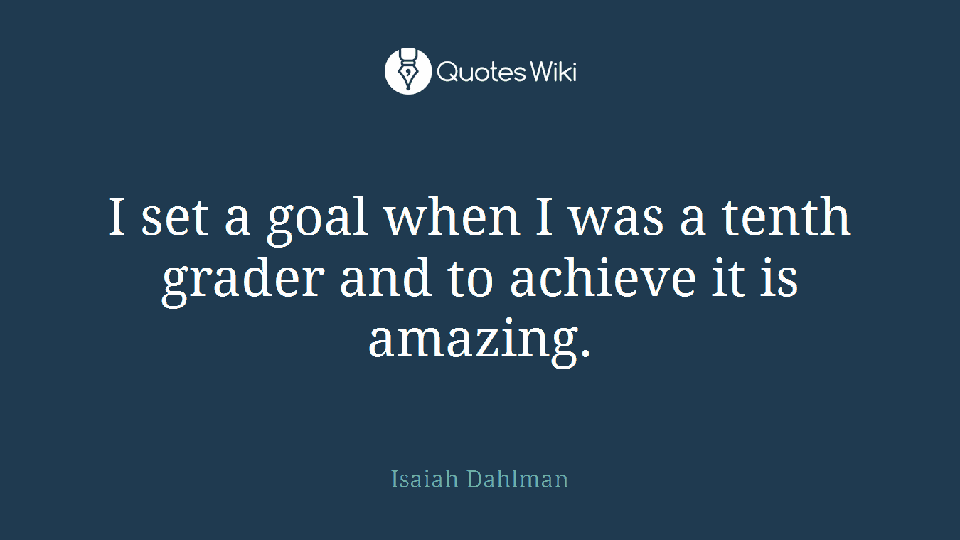 I set a goal when I was a tenth grader and to achieve it is amazing.