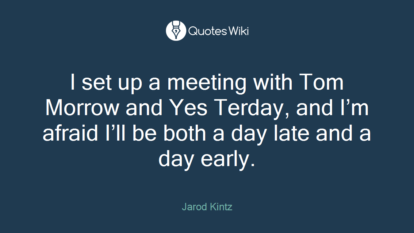I set up a meeting with Tom Morrow and Yes Terday, and I’m afraid I’ll be both a day late and a day early.