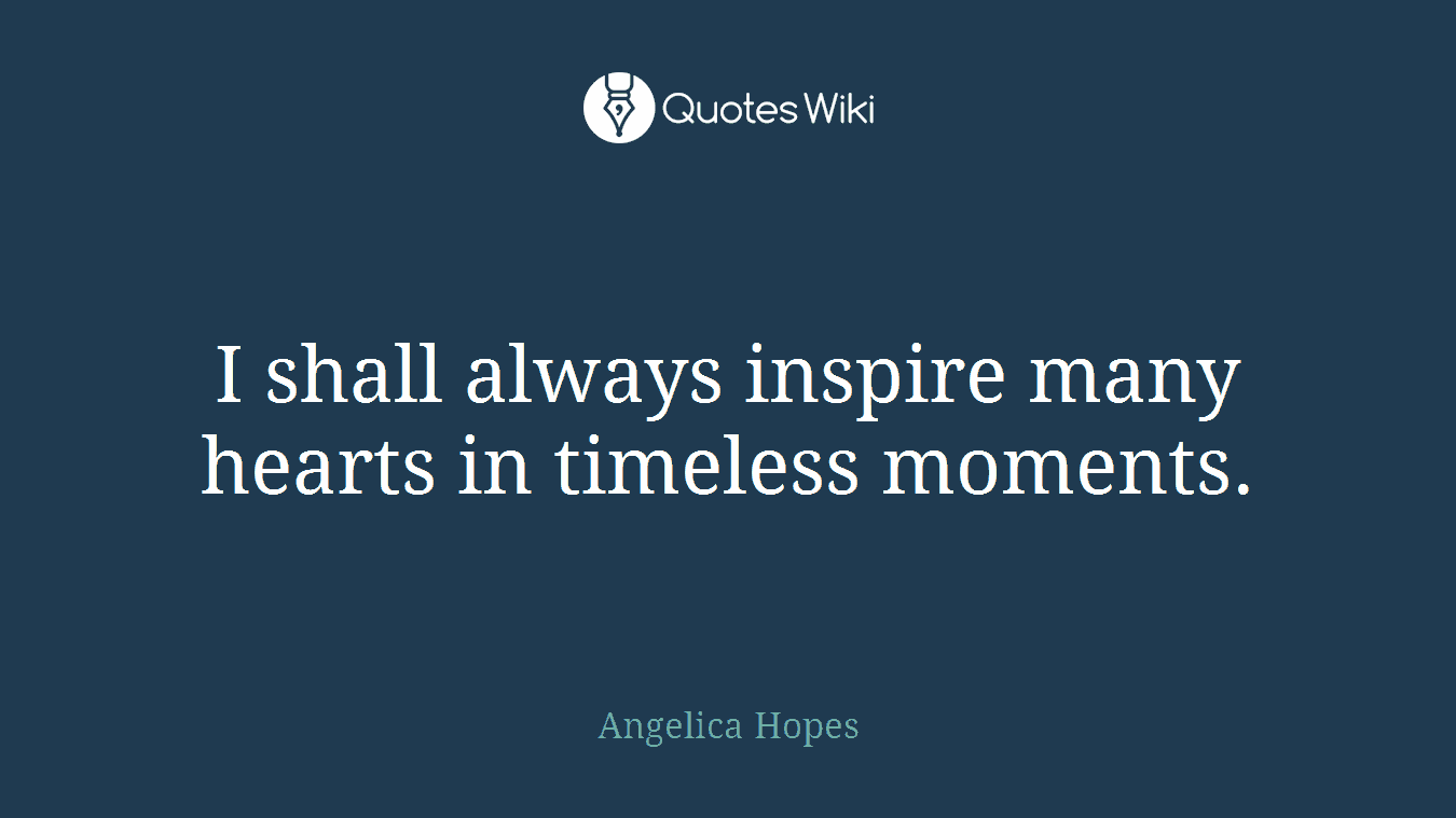 I shall always inspire many hearts in timeless moments.
