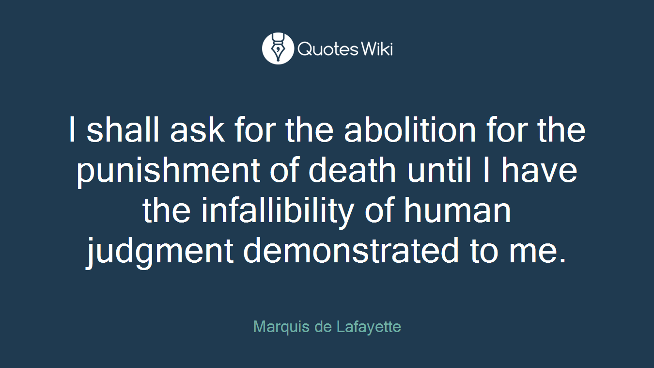 I shall ask for the abolition for the punishment of death until I have the infallibility of human judgment demonstrated to me.