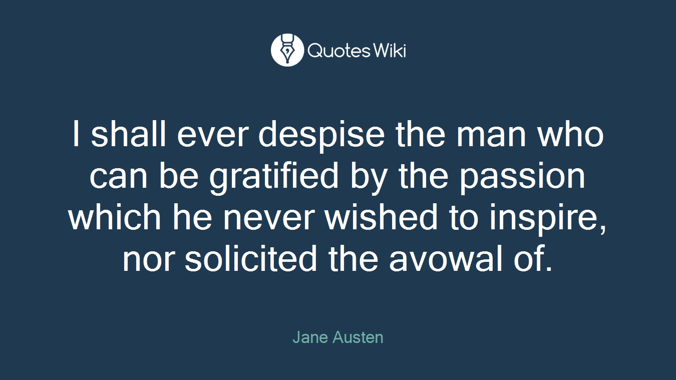 I shall ever despise the man who can be gratified by the passion which he never wished to inspire, nor solicited the avowal of.