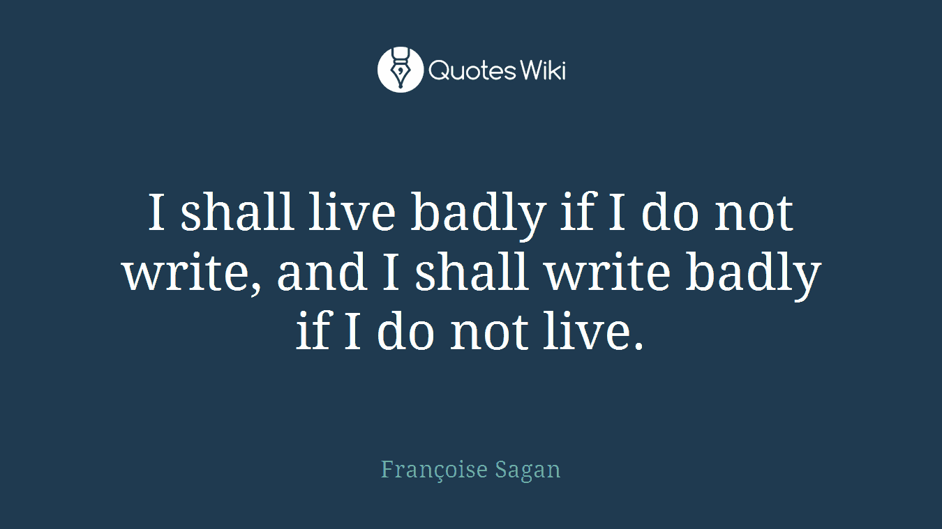 I shall live badly if I do not write, and I shall write badly if I do not live.