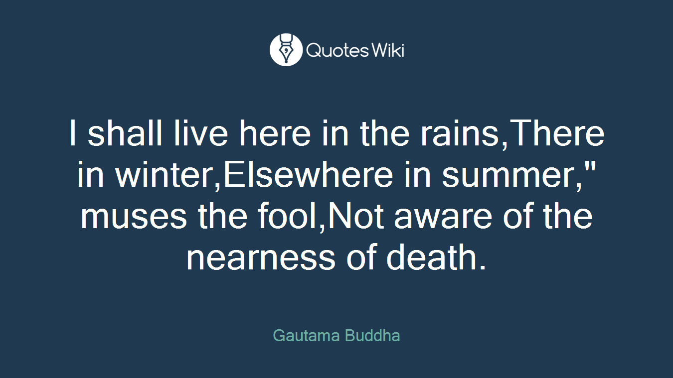 I shall live here in the rains,There in winter,Elsewhere in summer," muses the fool,Not aware of the nearness of death.