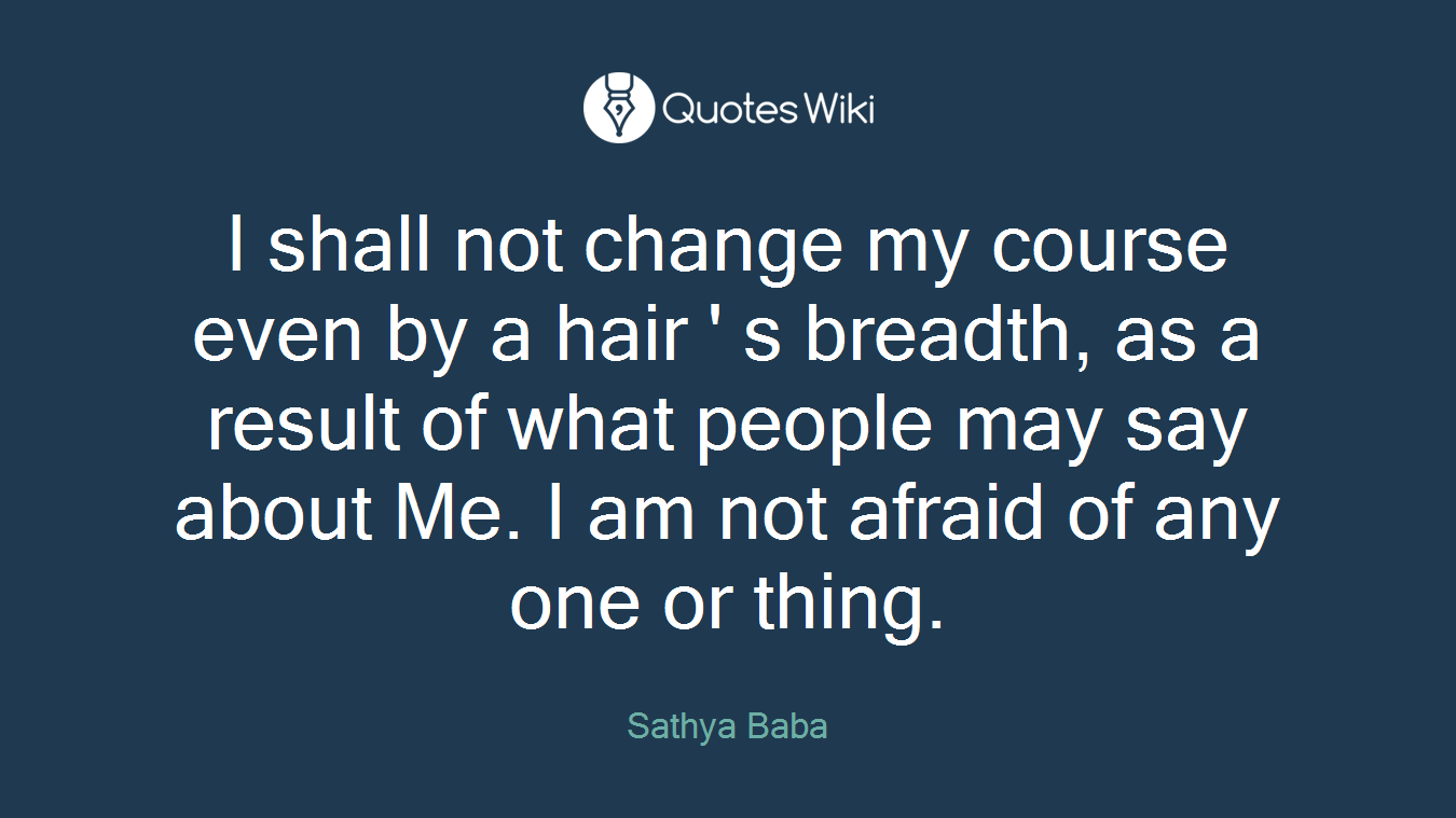 I shall not change my course even by a hair ' s breadth, as a result of what people may say about Me. I am not afraid of any one or thing.