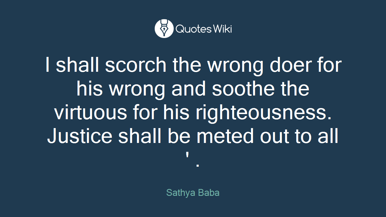 I shall scorch the wrong doer for his wrong and soothe the virtuous for his righteousness. Justice shall be meted out to all ' .