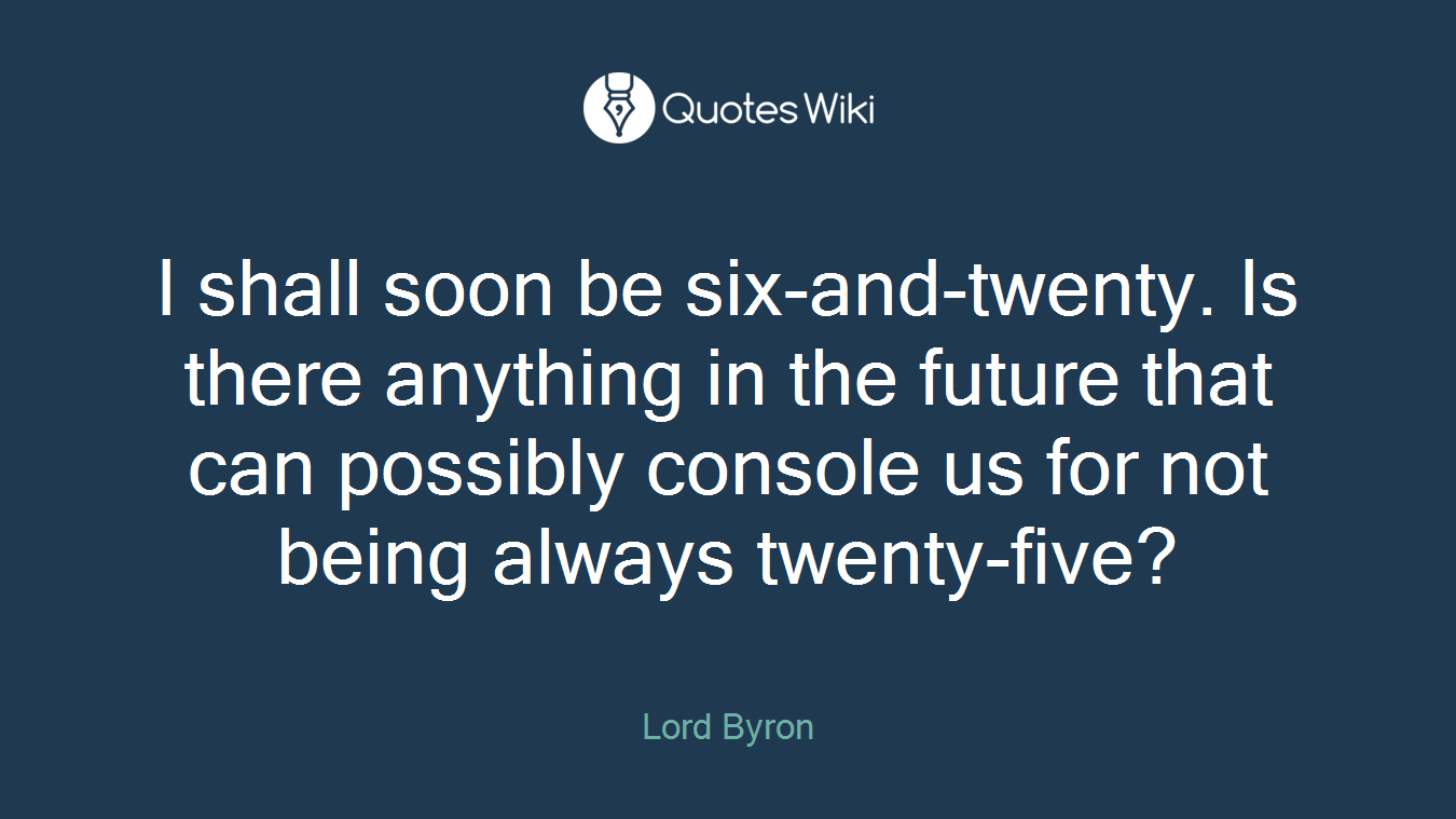 I shall soon be six-and-twenty. Is there anything in the future that can possibly console us for not being always twenty-five?