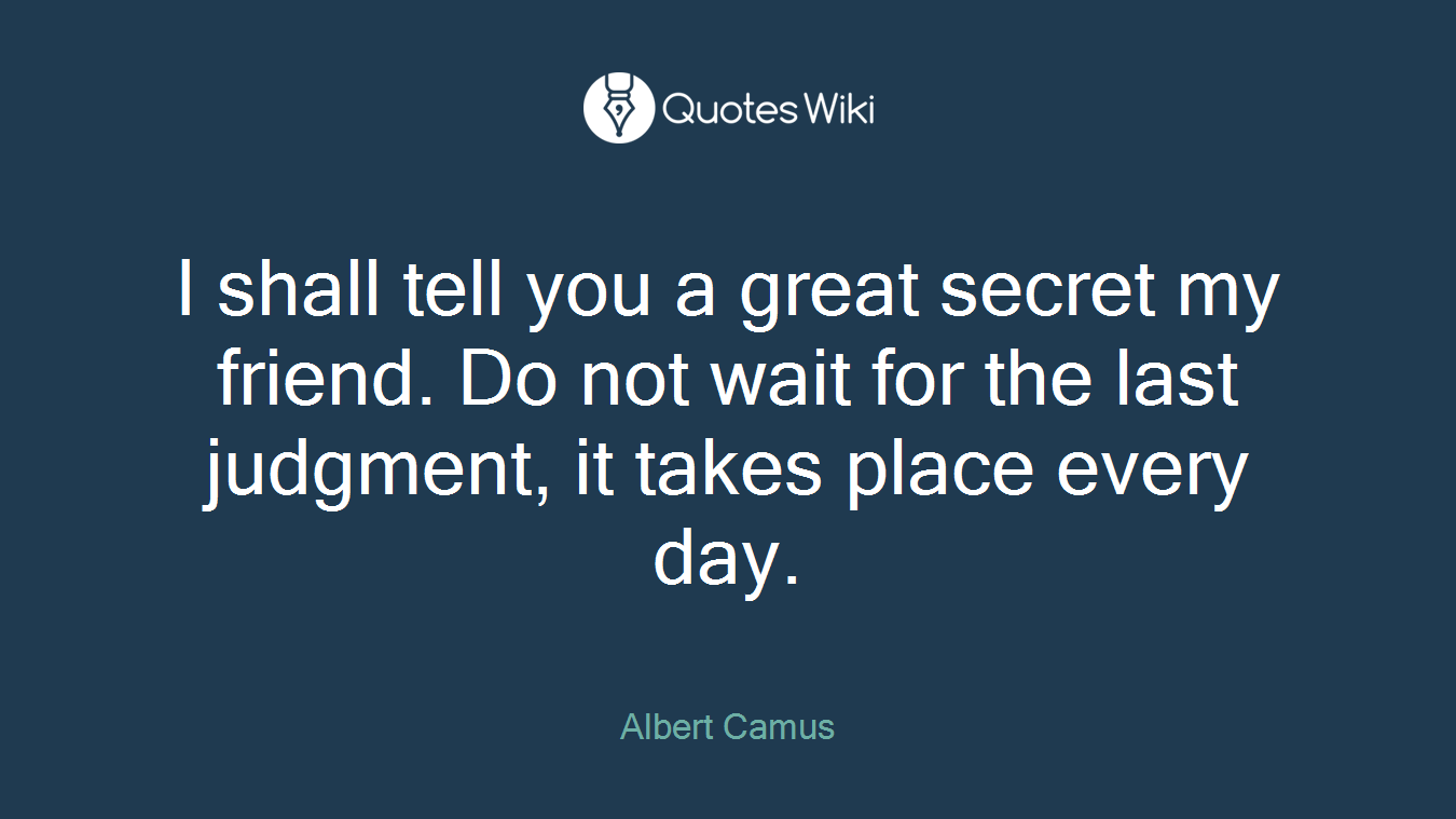 I shall tell you a great secret my friend. Do not wait for the last judgment, it takes place every day.