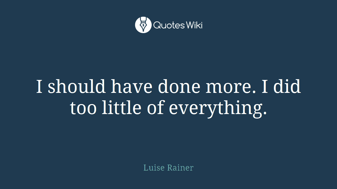 I should have done more. I did too little of everything.