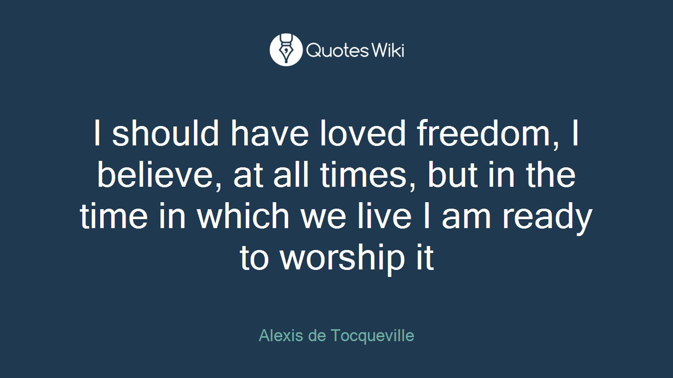 I should have loved freedom, I believe, at all times, but in the time in which we live I am ready to worship it