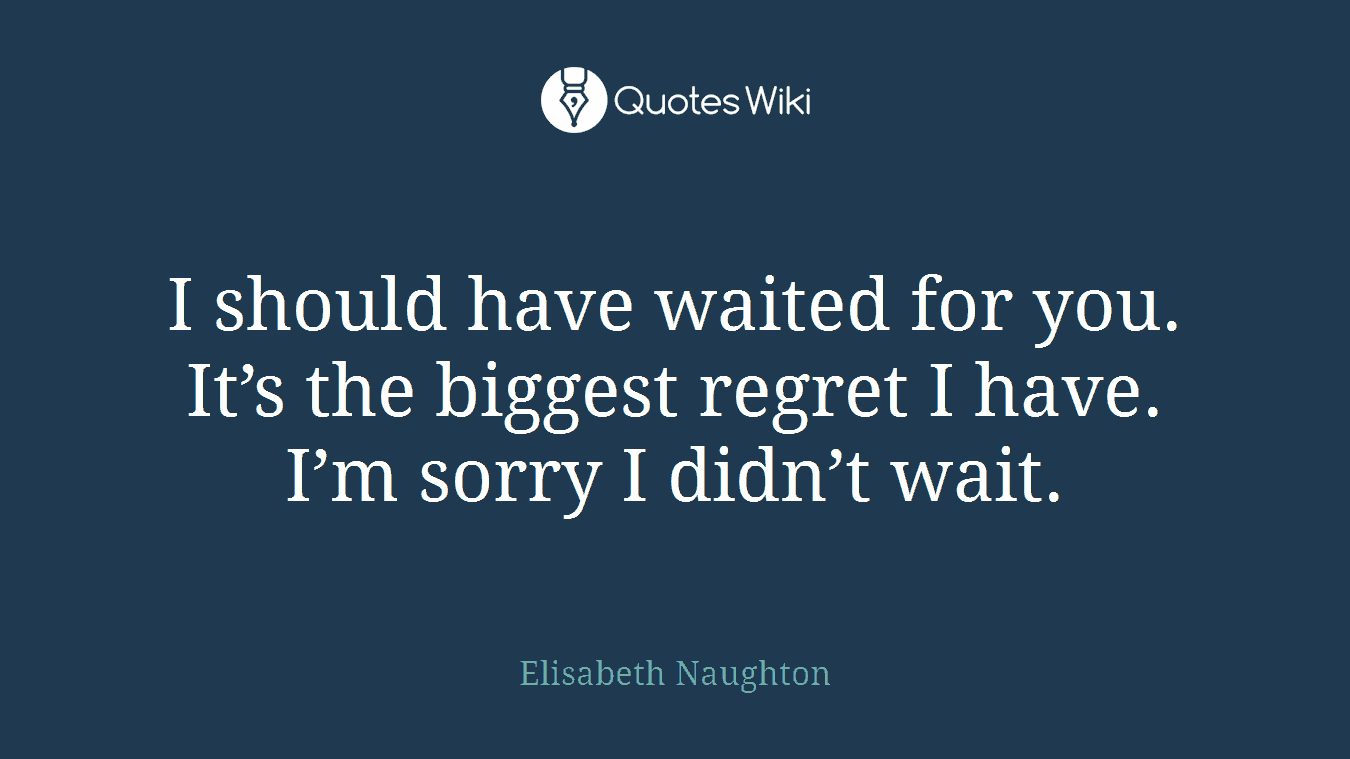 I should have waited for you. It’s the biggest regret I have. I’m sorry I didn’t wait.