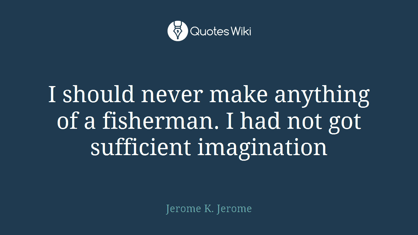 I should never make anything of a fisherman. I had not got sufficient imagination