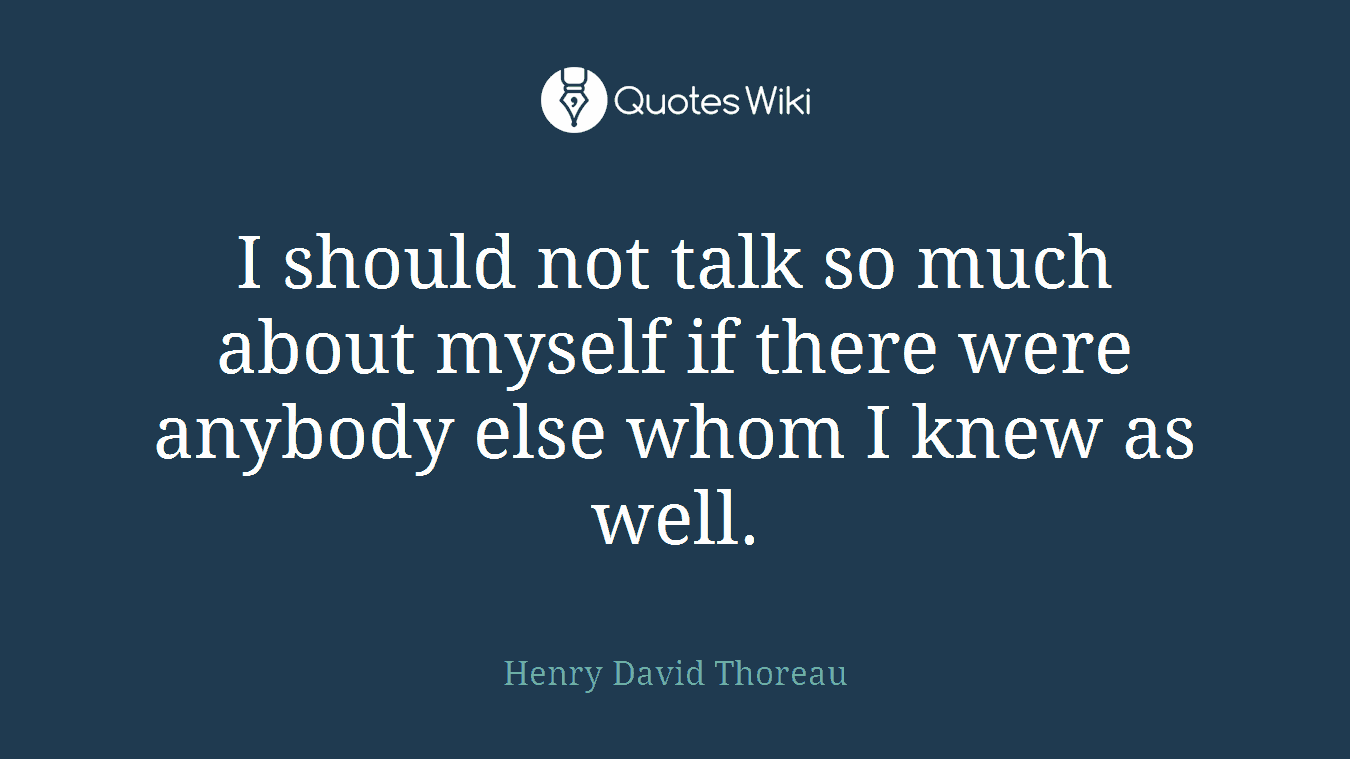 I should not talk so much about myself if there were anybody else whom I knew as well.