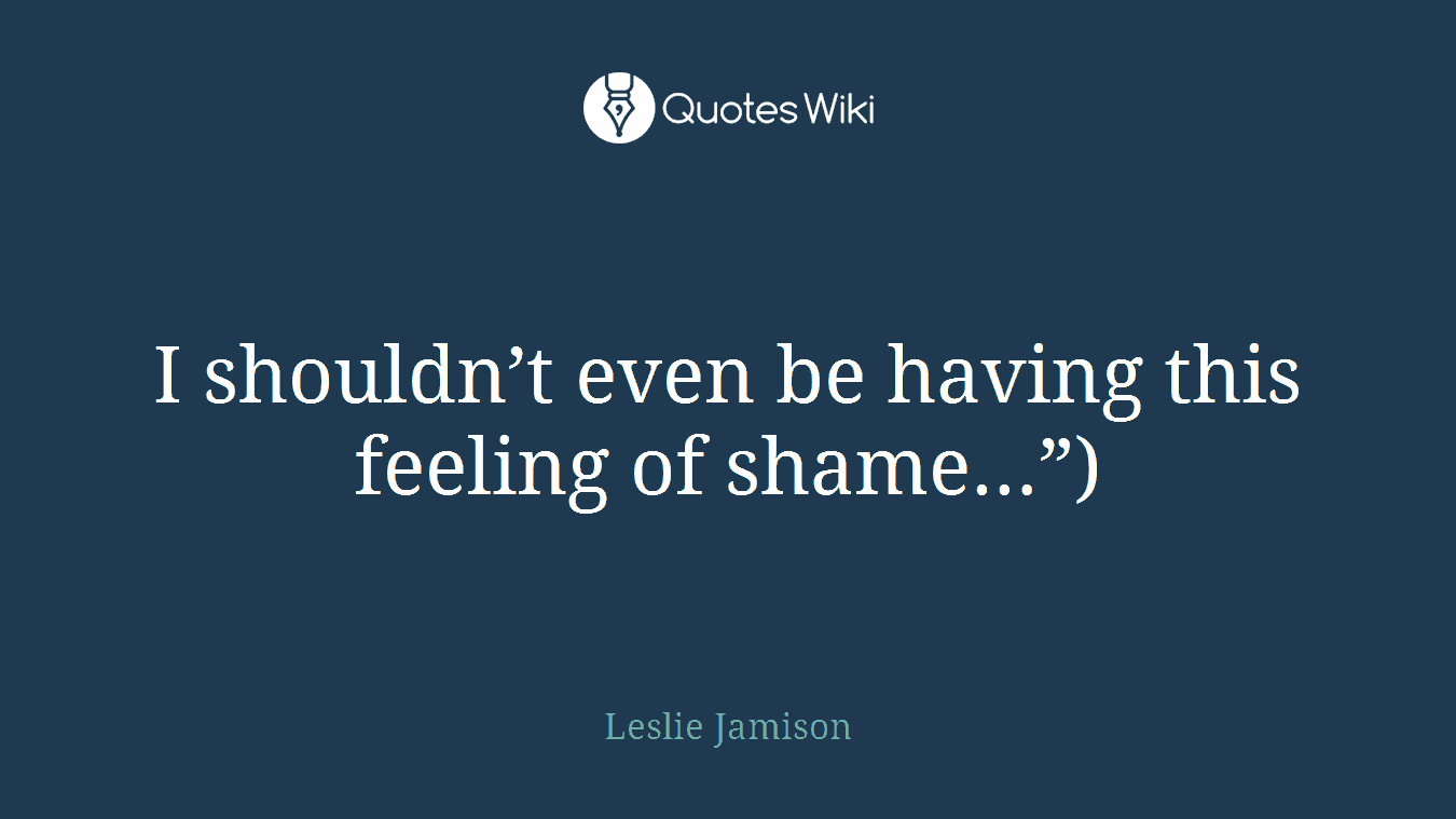 I shouldn’t even be having this feeling of shame…”)