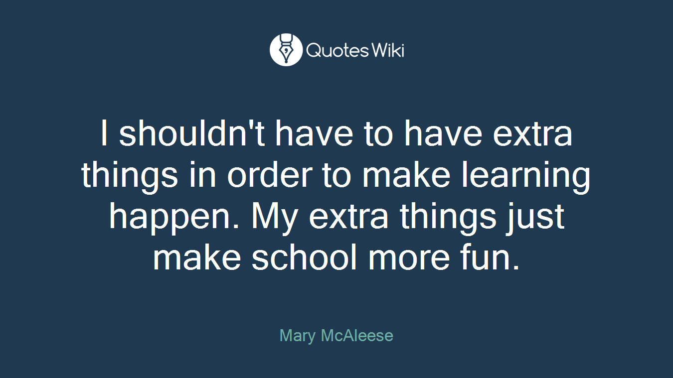 I shouldn't have to have extra things in order to make learning happen. My extra things just make school more fun.