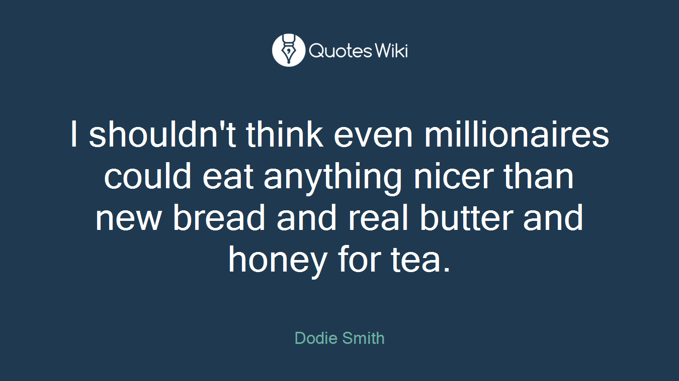 I shouldn't think even millionaires could eat anything nicer than new bread and real butter and honey for tea.