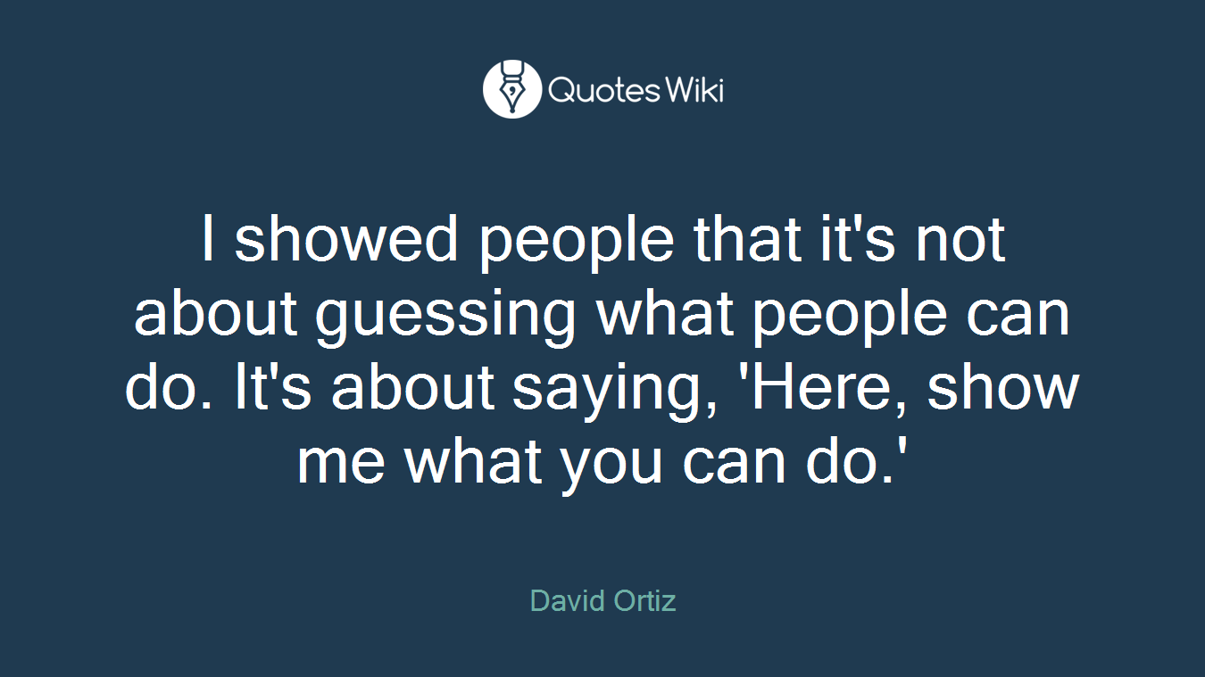 I showed people that it's not about guessing what people can do. It's about saying, 'Here, show me what you can do.'