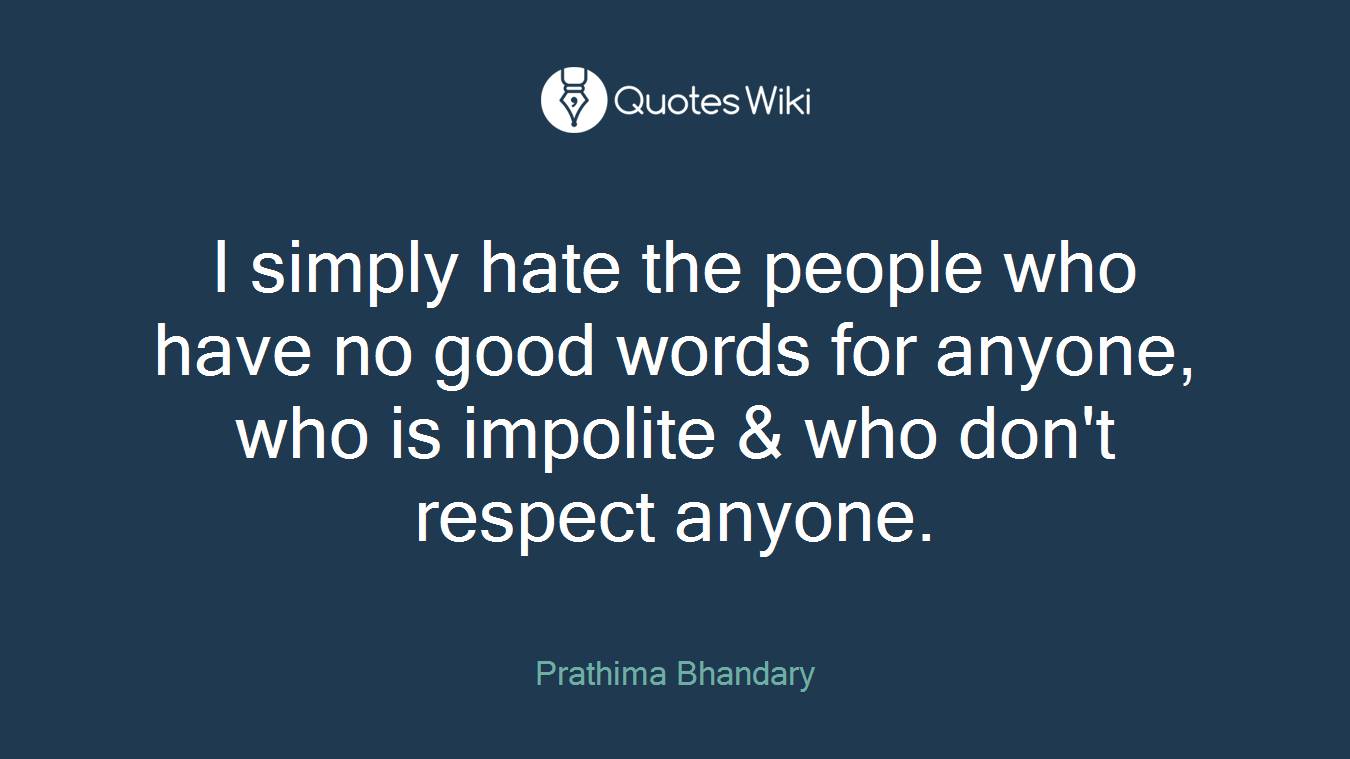 I simply hate the people who have no good words for anyone, who is impolite & who don't respect anyone.