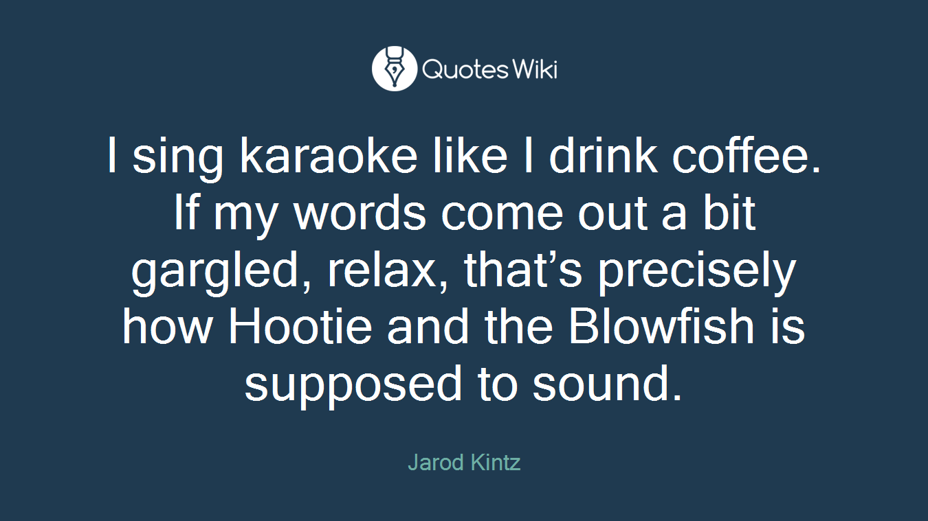 I sing karaoke like I drink coffee. If my words come out a bit gargled, relax, that’s precisely how Hootie and the Blowfish is supposed to sound.