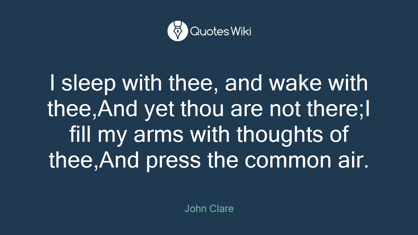 I sleep with thee, and wake with thee,And yet thou are not there;I fill my arms with thoughts of thee,And press the common air.
