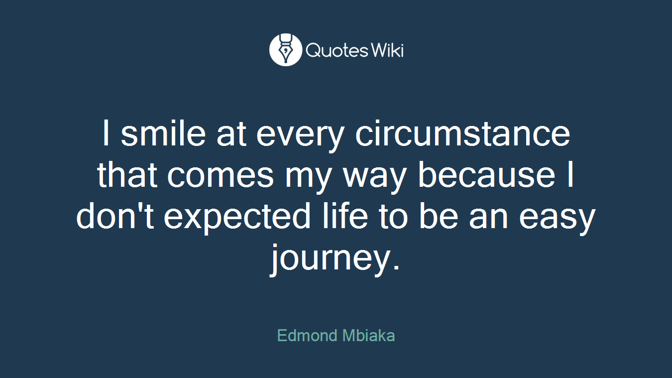 I smile at every circumstance that comes my way because I don't expected life to be an easy journey.