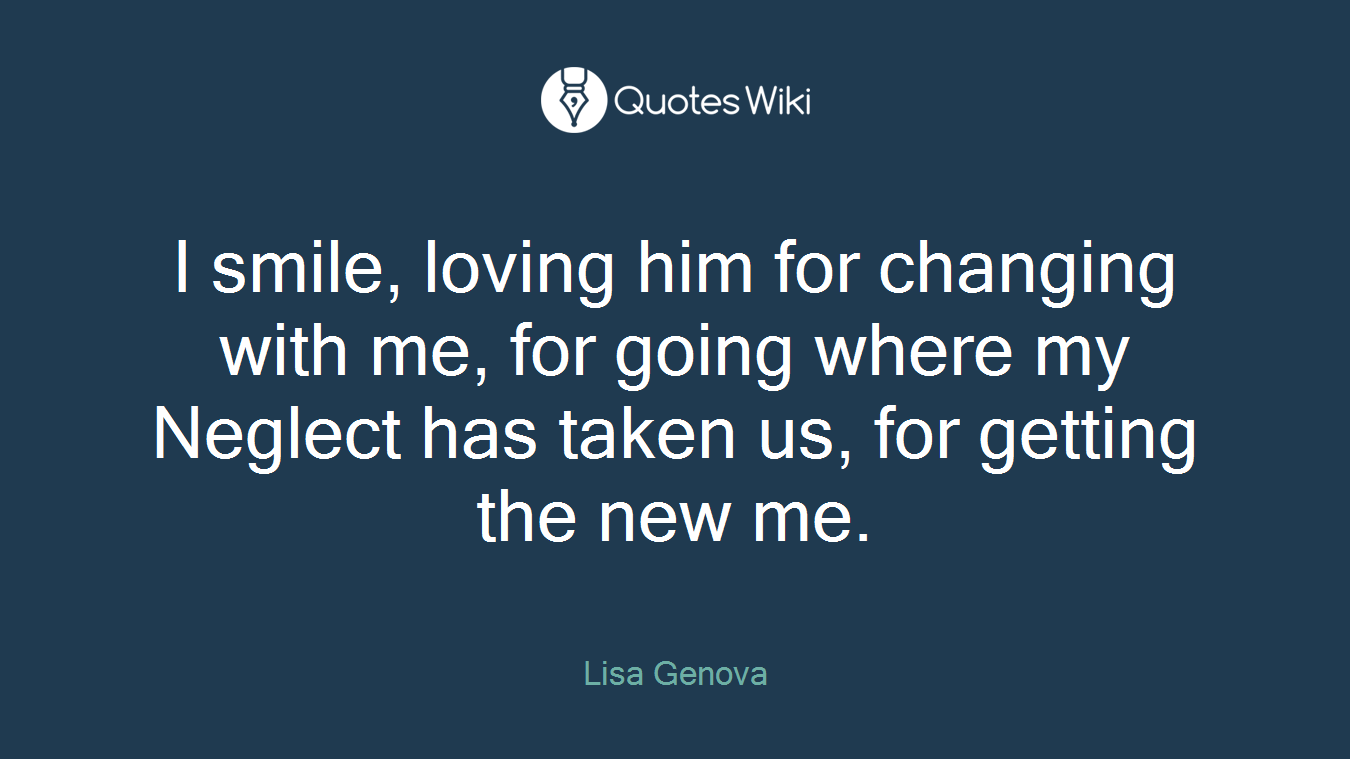 I smile, loving him for changing with me, for going where my Neglect has taken us, for getting the new me.