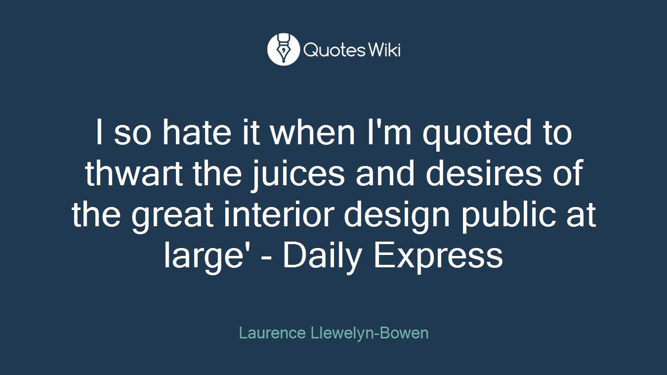 I so hate it when I'm quoted to thwart the juices and desires of the great interior design public at large' - Daily Express