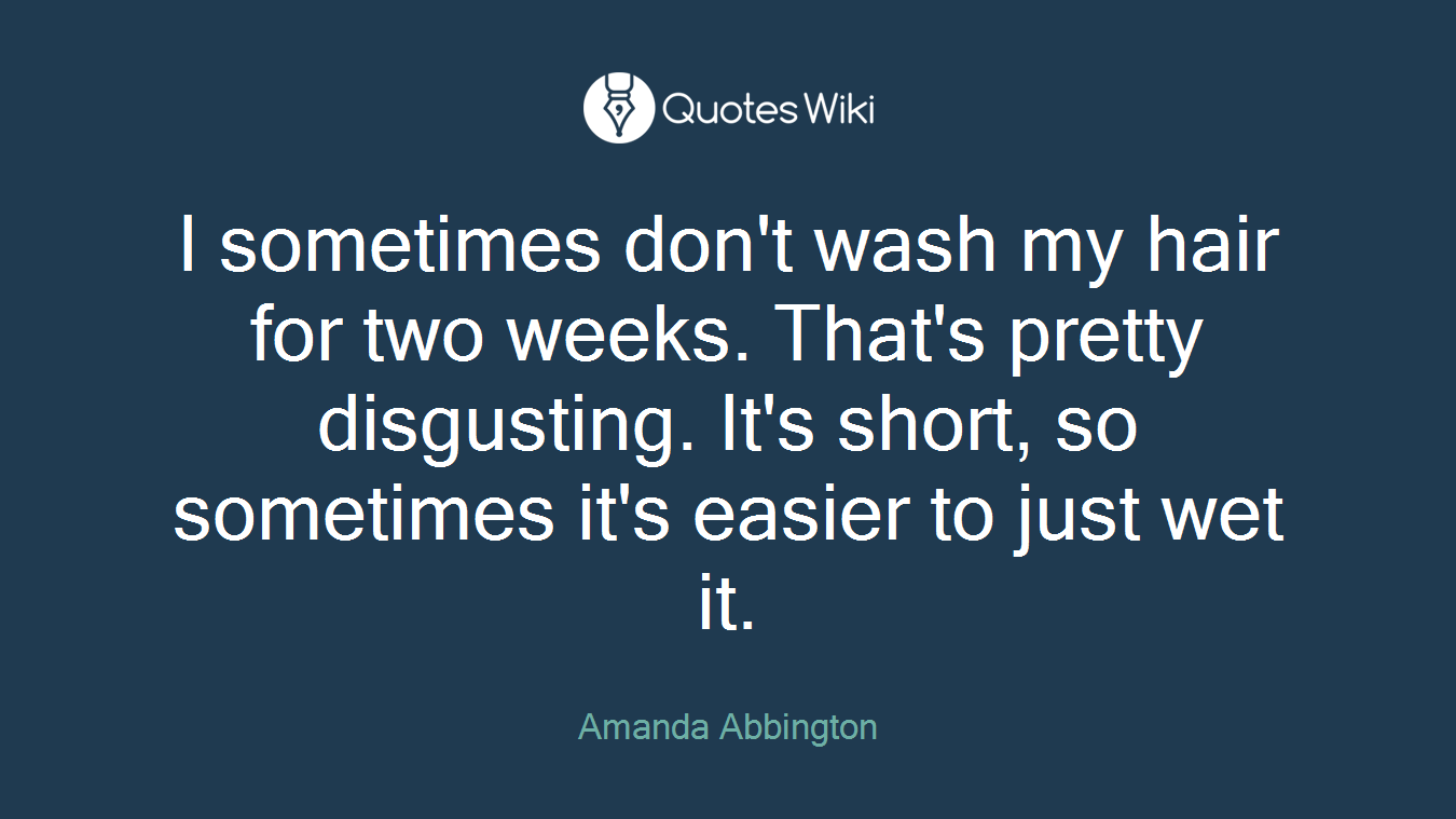I sometimes don't wash my hair for two weeks. That's pretty disgusting. It's short, so sometimes it's easier to just wet it.