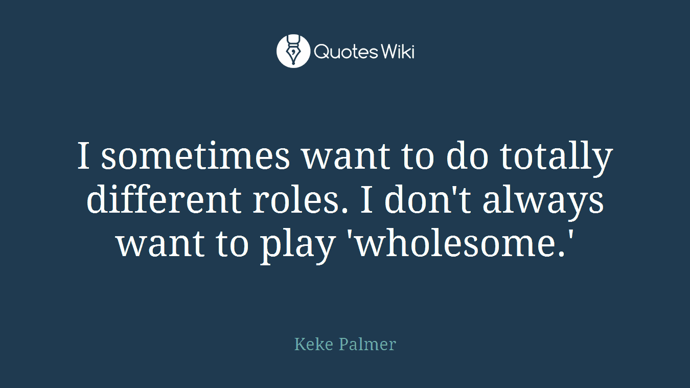 I sometimes want to do totally different roles. I don't always want to play 'wholesome.'