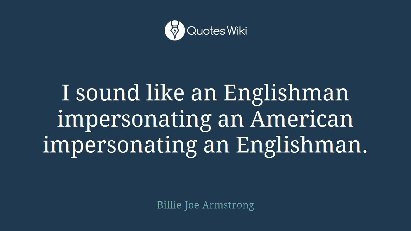 I sound like an Englishman impersonating an American impersonating an Englishman.
