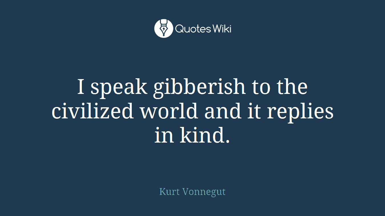 I speak gibberish to the civilized world and it replies in kind.