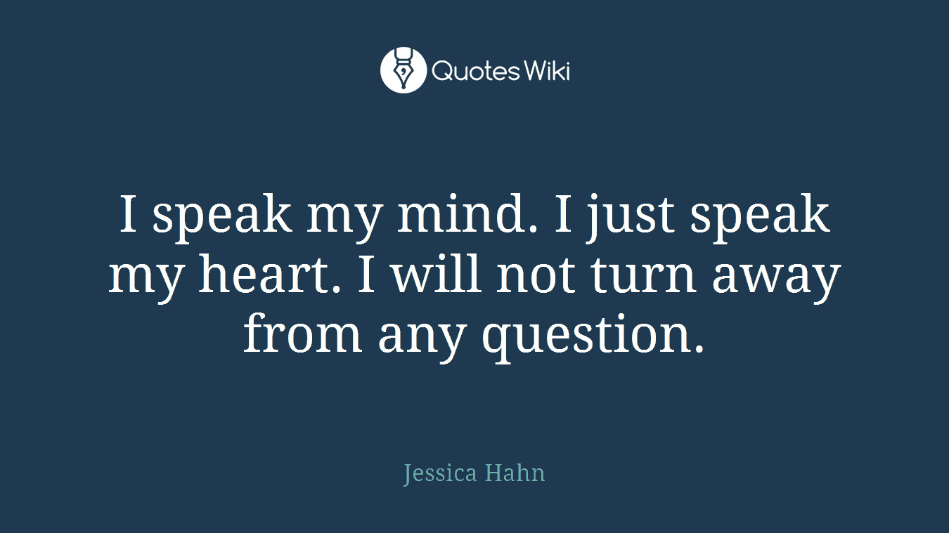 I speak my mind. I just speak my heart. I will not turn away from any question.