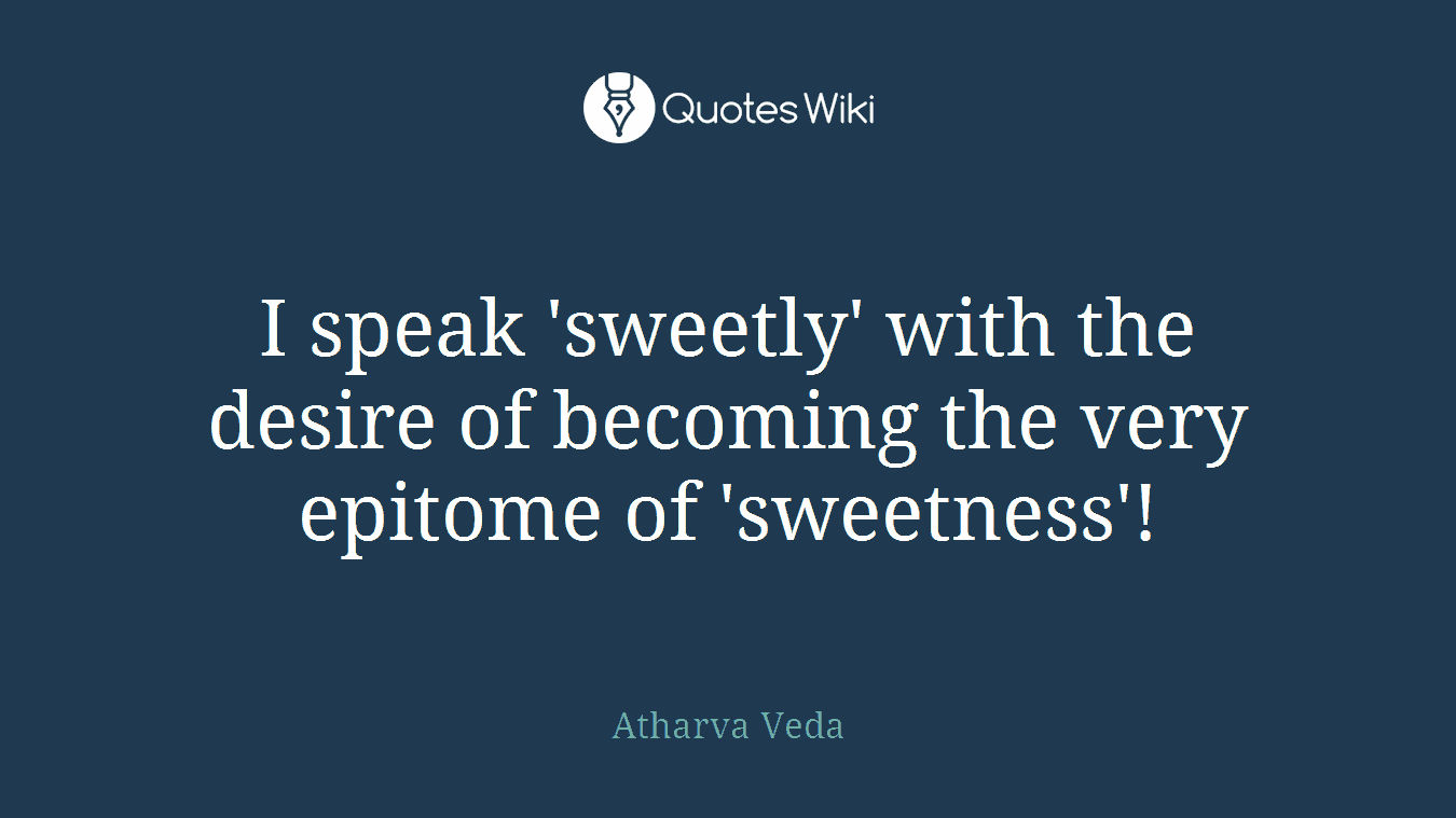 I speak 'sweetly' with the desire of becoming the very epitome of 'sweetness'!