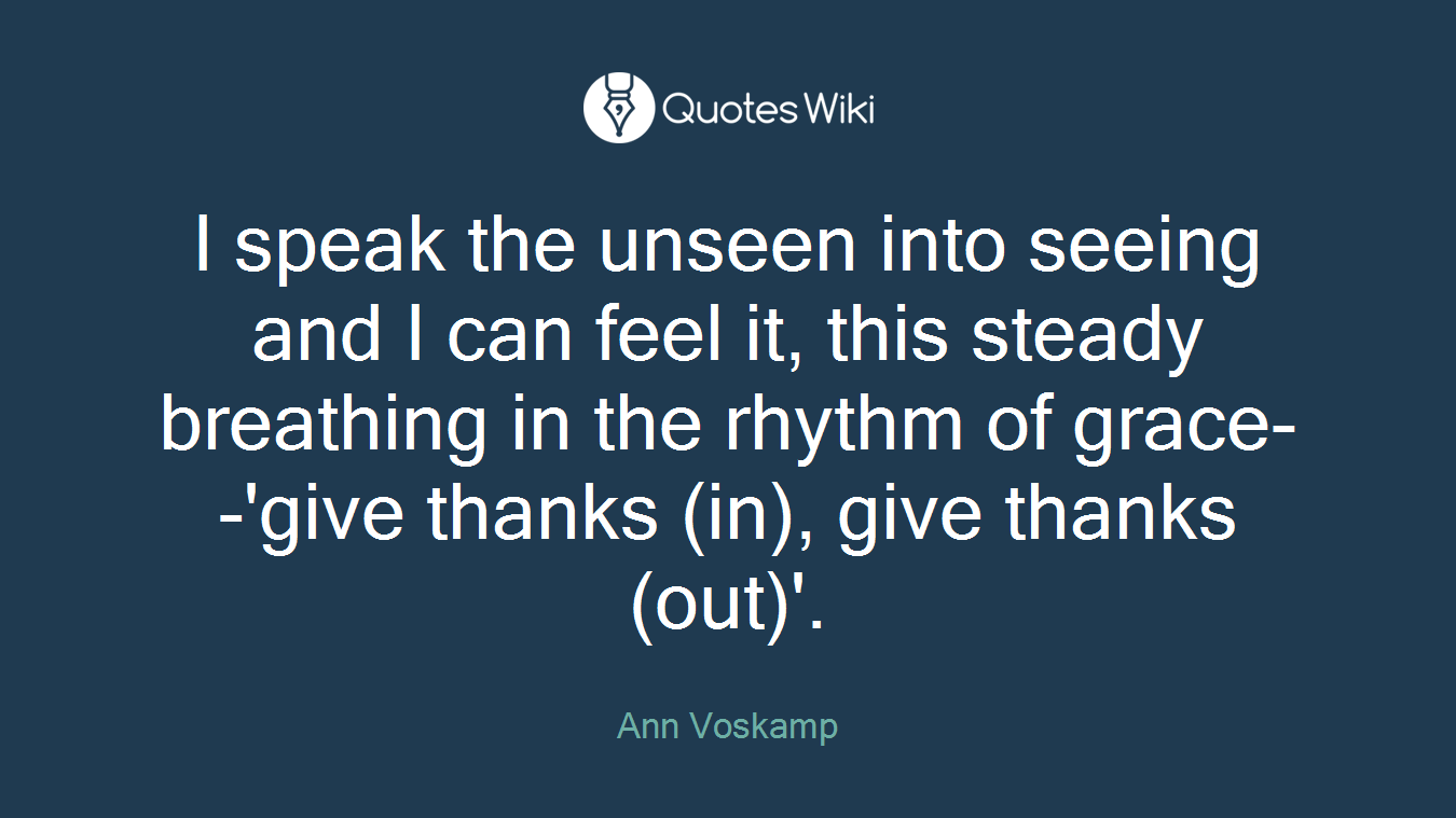 I speak the unseen into seeing and I can feel it, this steady breathing in the rhythm of grace--'give thanks (in), give thanks (out)'.