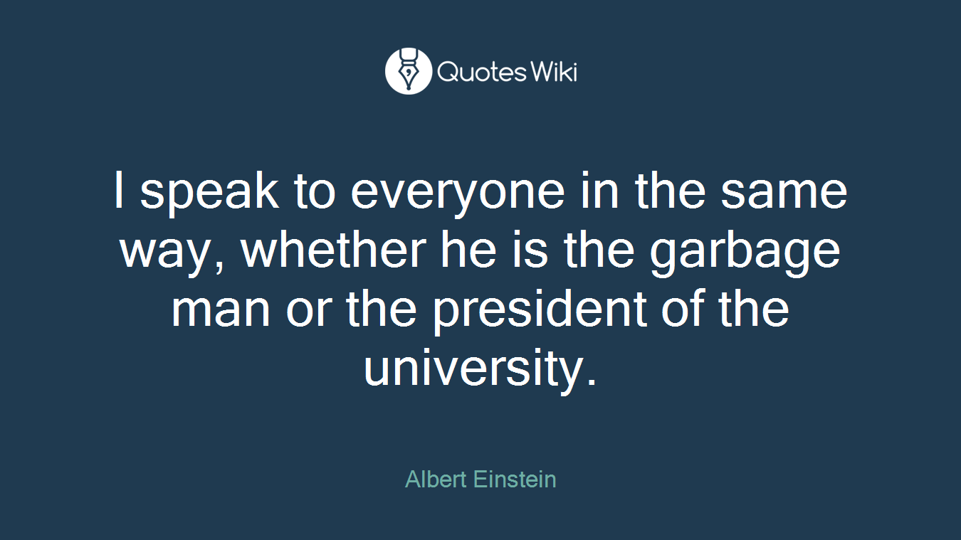 I speak to everyone in the same way, whether he is the garbage man or the president of the university.