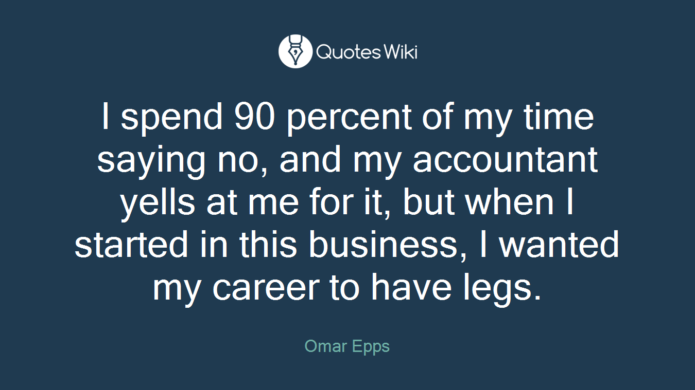 I spend 90 percent of my time saying no, and my accountant yells at me for it, but when I started in this business, I wanted my career to have legs.
