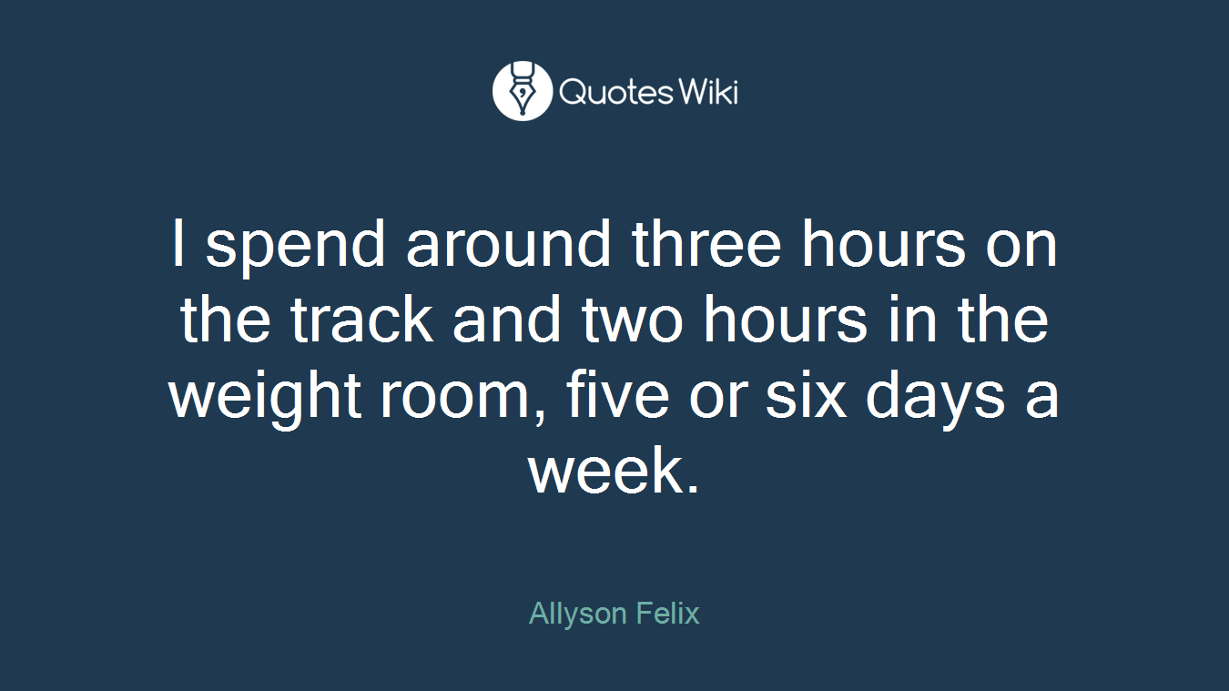 I spend around three hours on the track and two hours in the weight room, five or six days a week.
