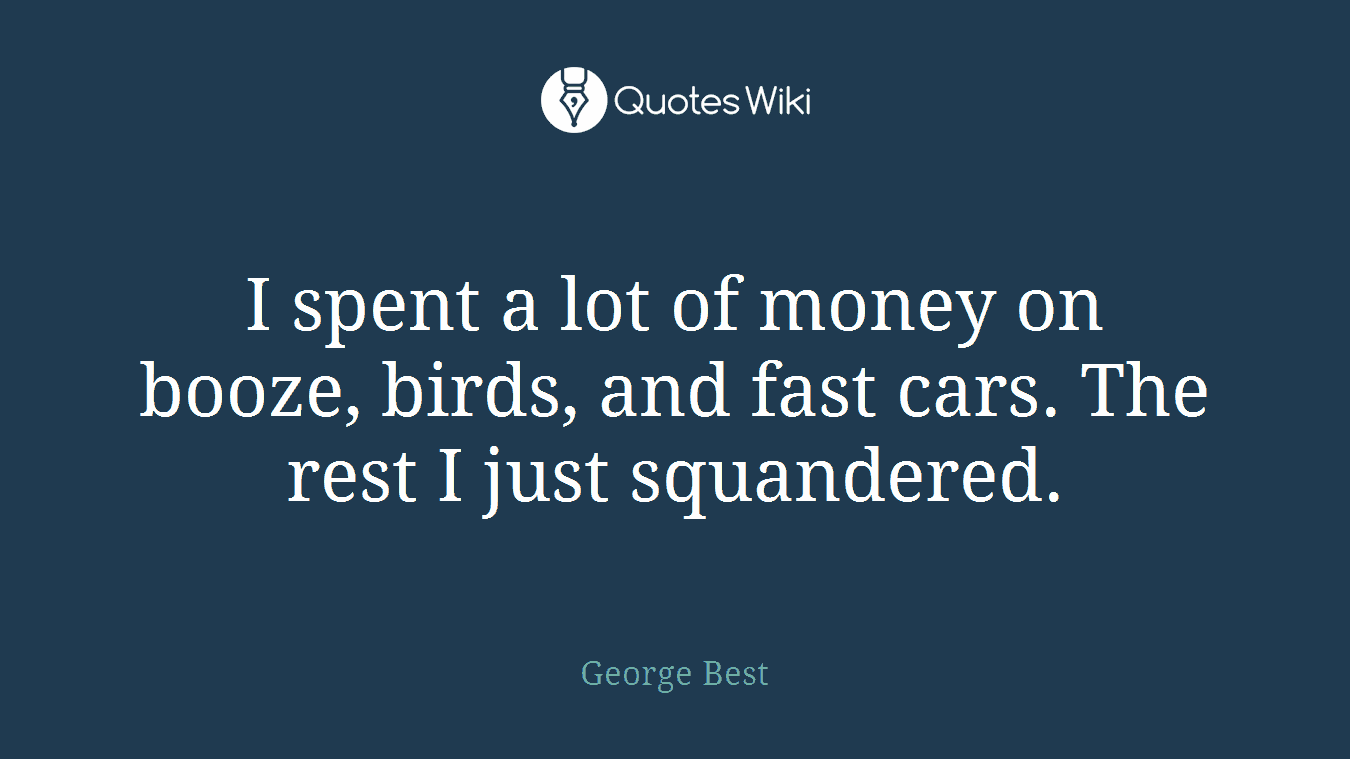 I spent a lot of money on booze, birds, and fast cars. The rest I just squandered.