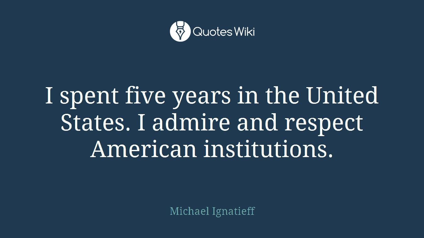 I spent five years in the United States. I admire and respect American institutions.