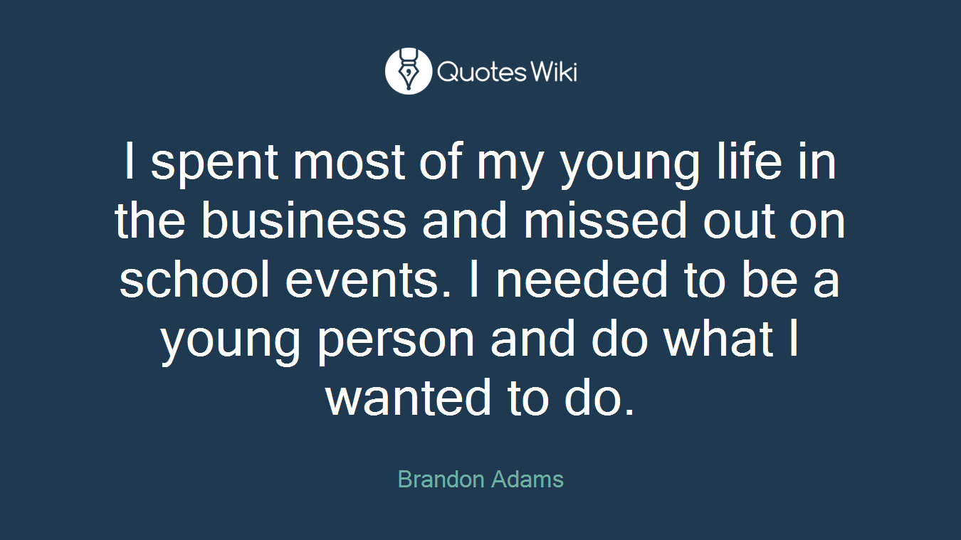 I spent most of my young life in the business and missed out on school events. I needed to be a young person and do what I wanted to do.