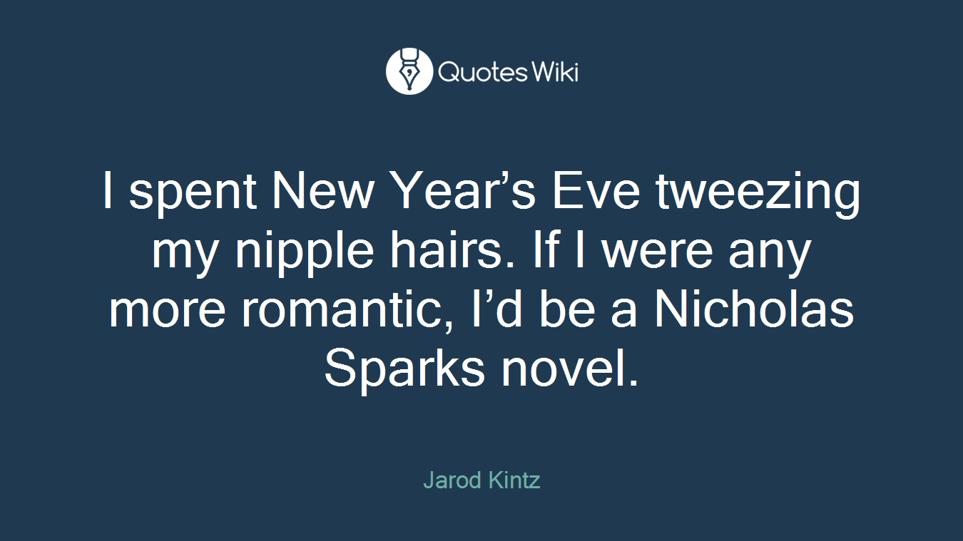 I spent New Year’s Eve tweezing my nipple hairs. If I were any more romantic, I’d be a Nicholas Sparks novel.