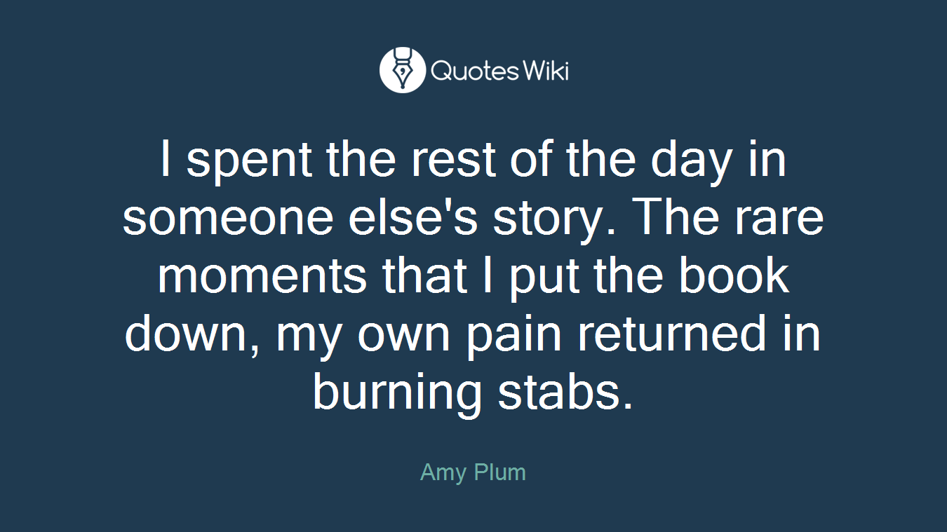 I spent the rest of the day in someone else's story. The rare moments that I put the book down, my own pain returned in burning stabs.