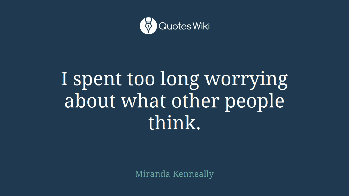 I spent too long worrying about what other people think.