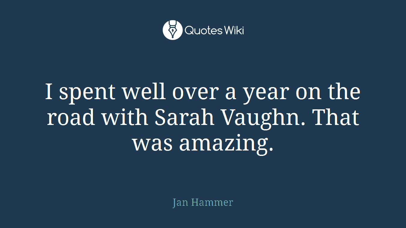 I spent well over a year on the road with Sarah Vaughn. That was amazing.