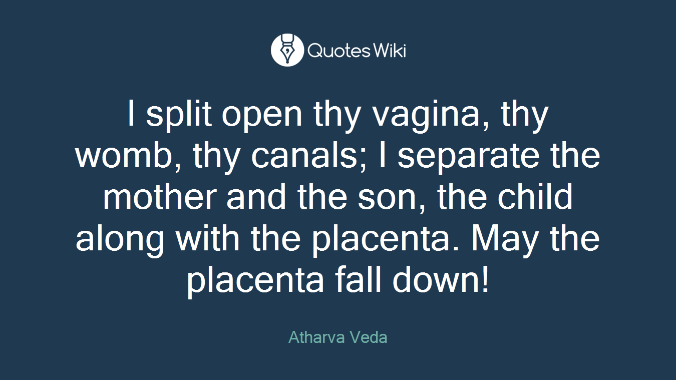 I split open thy vagina, thy womb, thy canals; I separate the mother and the son, the child along with the placenta. May the placenta fall down!