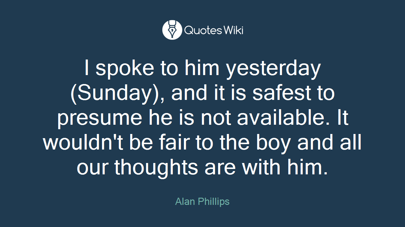 I spoke to him yesterday (Sunday), and it is safest to presume he is not available. It wouldn't be fair to the boy and all our thoughts are with him.