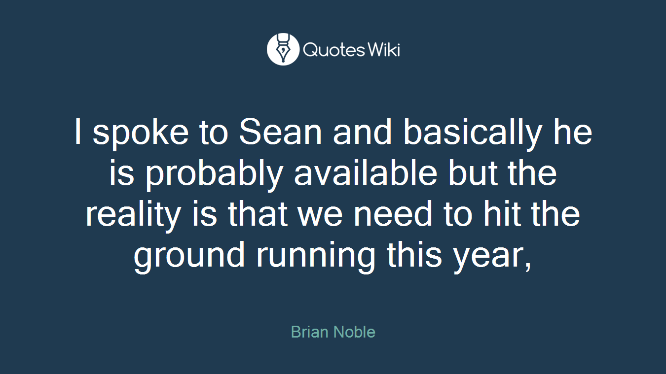 I spoke to Sean and basically he is probably available but the reality is that we need to hit the ground running this year,
